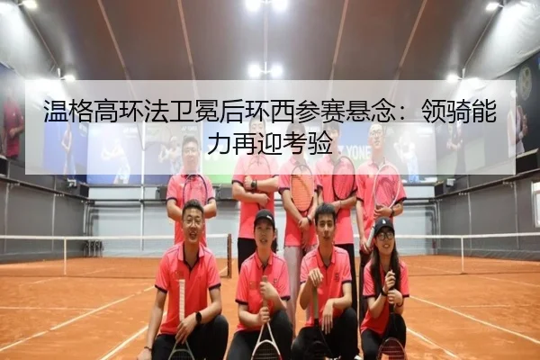 温格高环法卫冕后环西参赛悬念：领骑能力再迎考验
