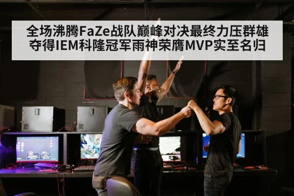 全场沸腾FaZe战队巅峰对决最终力压群雄夺得IEM科隆冠军雨神荣膺MVP实至名归