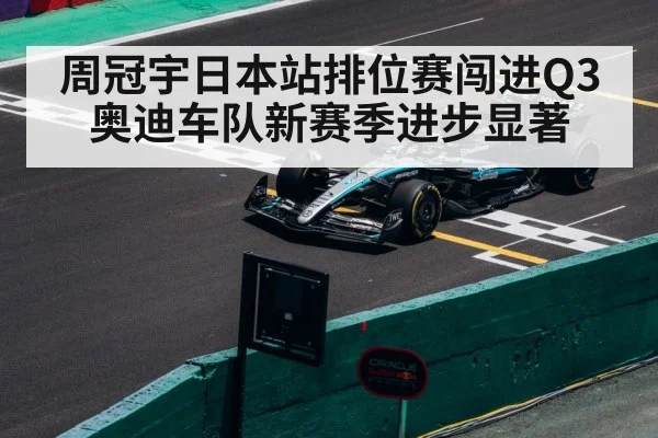 周冠宇日本站排位赛闯进Q3奥迪车队新赛季进步显著
