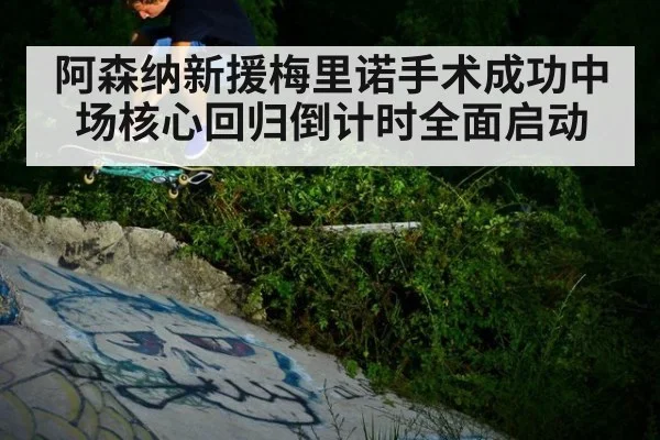 阿森纳新援梅里诺手术成功中场核心回归倒计时全面启动