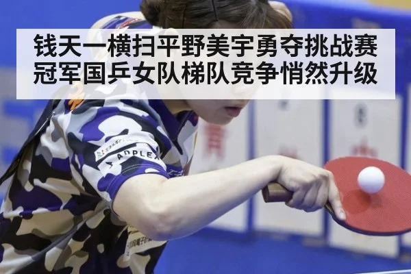 钱天一横扫平野美宇勇夺挑战赛冠军国乒女队梯队竞争悄然升级